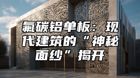 氟碳铝单板：现代建筑的“神秘面纱”揭开
