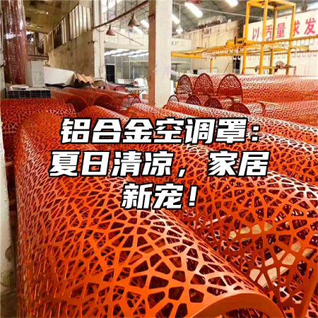 铝合金空调罩：夏日清凉，家居新宠！