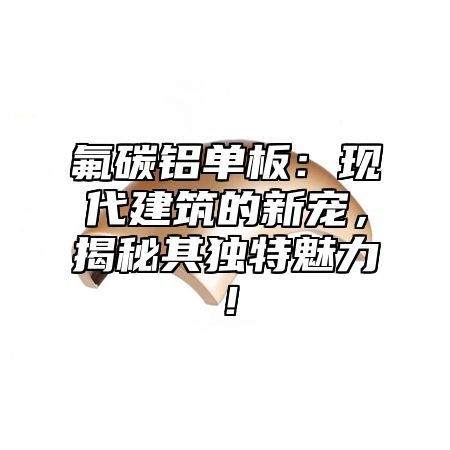 氟碳铝单板：现代建筑的新宠，揭秘其独特魅力！