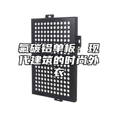 氟碳铝单板：现代建筑的时尚外衣
