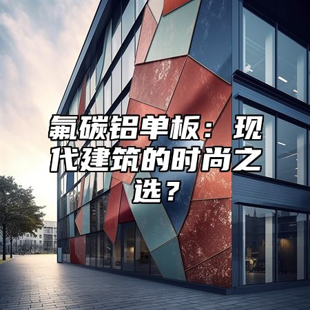 氟碳铝单板：现代建筑的时尚之选？
