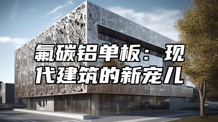 氟碳铝单板：现代建筑的新宠儿