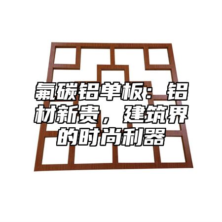 氟碳铝单板：铝材新贵，建筑界的时尚利器