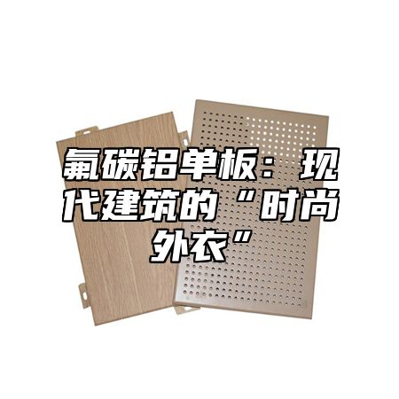氟碳铝单板：现代建筑的“时尚外衣”