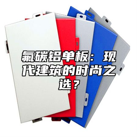 氟碳铝单板：现代建筑的时尚之选？