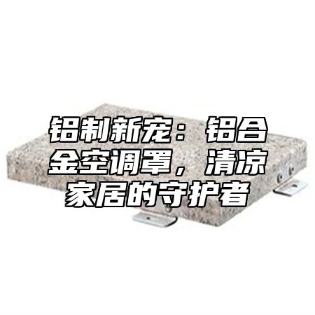 铝制新宠：铝合金空调罩，清凉家居的守护者
