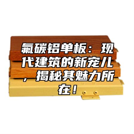 氟碳铝单板：现代建筑的新宠儿，揭秘其魅力所在！