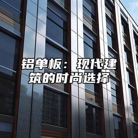 铝单板：现代建筑的时尚选择