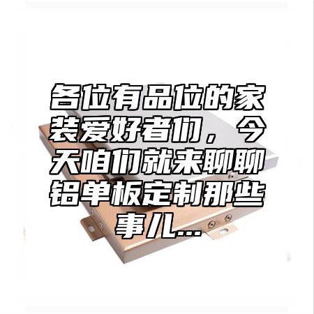 各位有品位的家装爱好者们，今天咱们就来聊聊铝单板定制那些事儿...