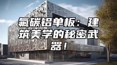 氟碳铝单板：建筑美学的秘密武器！