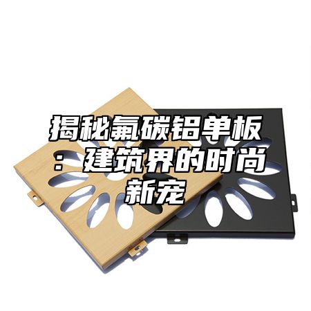 揭秘氟碳铝单板：建筑界的时尚新宠