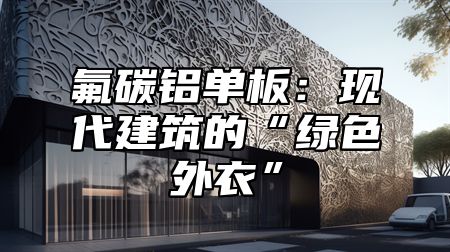 氟碳铝单板：现代建筑的“绿色外衣”