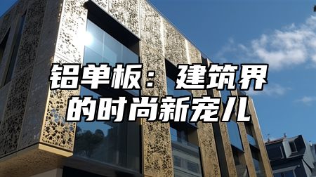 铝单板：建筑界的时尚新宠儿
