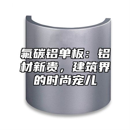 氟碳铝单板：铝材新贵，建筑界的时尚宠儿