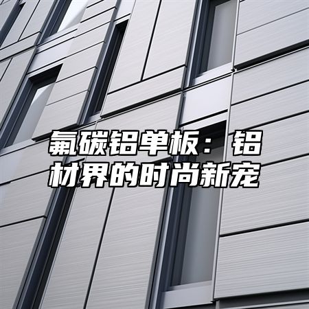 氟碳铝单板：铝材界的时尚新宠