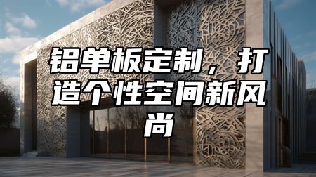 铝单板定制，打造个性空间新风尚