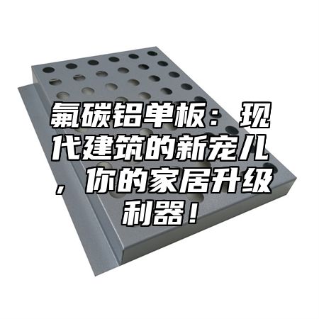 氟碳铝单板：现代建筑的新宠儿，你的家居升级利器！