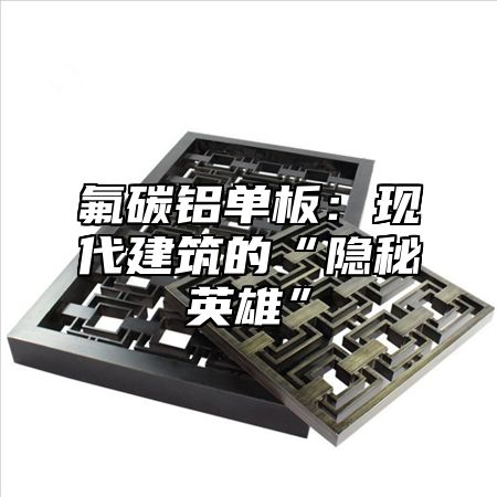 氟碳铝单板：现代建筑的“隐秘英雄”