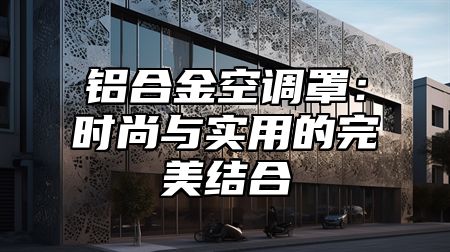 铝合金空调罩：时尚与实用的完美结合