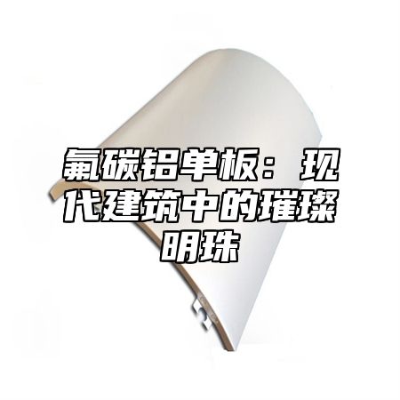 氟碳铝单板：现代建筑中的璀璨明珠