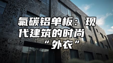 氟碳铝单板：现代建筑的时尚“外衣”
