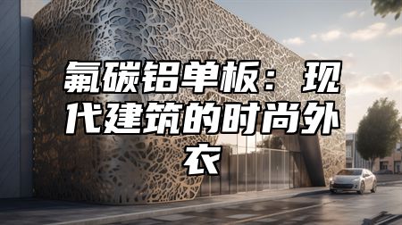氟碳铝单板：现代建筑的时尚外衣