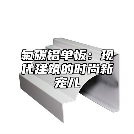 氟碳铝单板：现代建筑的时尚新宠儿