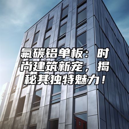 氟碳铝单板：时尚建筑新宠，揭秘其独特魅力！