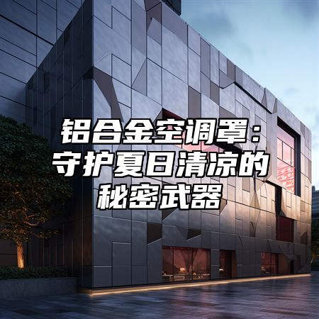 铝合金空调罩：守护夏日清凉的秘密武器