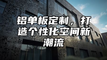 铝单板定制，打造个性化空间新潮流