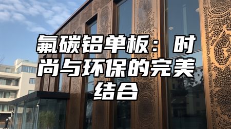 氟碳铝单板：时尚与环保的完美结合