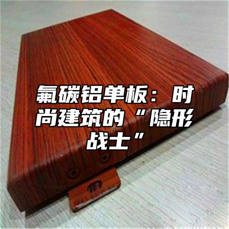 氟碳铝单板：时尚建筑的“隐形战士”
