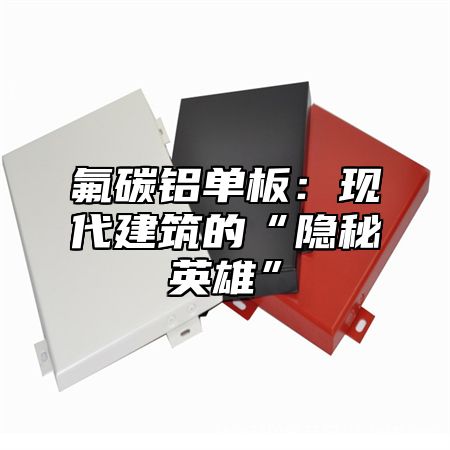 氟碳铝单板：现代建筑的“隐秘英雄”