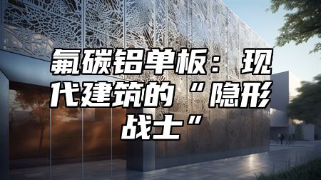 氟碳铝单板：现代建筑的“隐形战士”