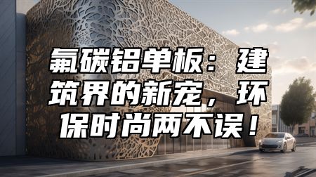 氟碳铝单板：建筑界的新宠，环保时尚两不误！