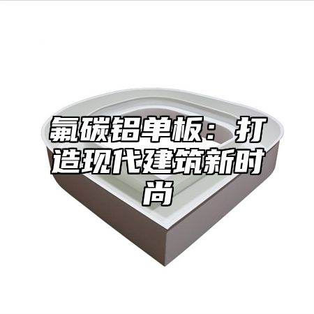 氟碳铝单板：打造现代建筑新时尚