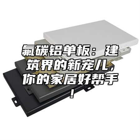 氟碳铝单板：建筑界的新宠儿，你的家居好帮手！