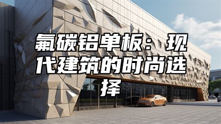 氟碳铝单板：现代建筑的时尚选择