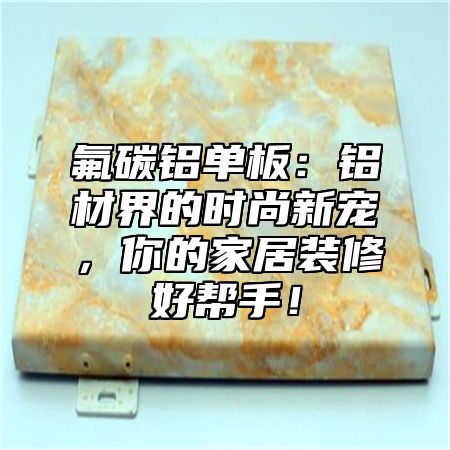 氟碳铝单板：铝材界的时尚新宠，你的家居装修好帮手！