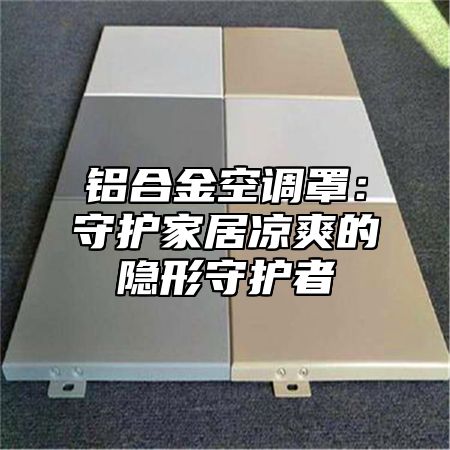 铝合金空调罩：守护家居凉爽的隐形守护者