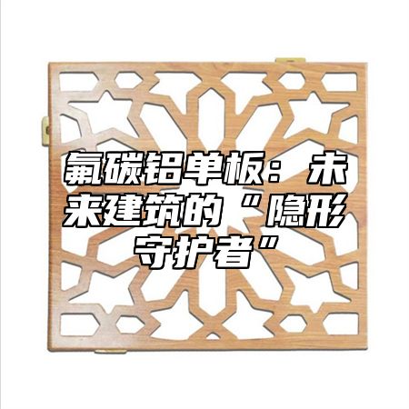 氟碳铝单板：未来建筑的“隐形守护者”