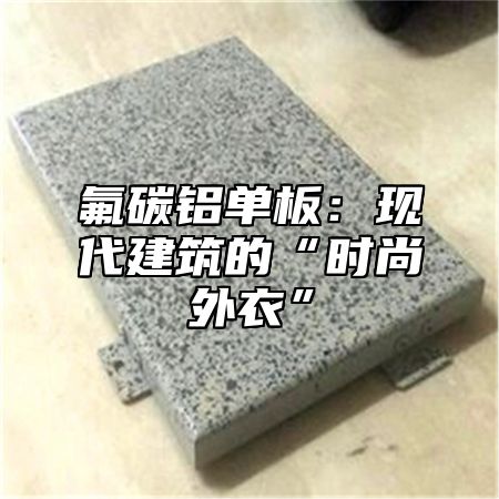 氟碳铝单板：现代建筑的“时尚外衣”