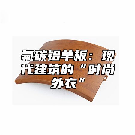 氟碳铝单板：现代建筑的“时尚外衣”