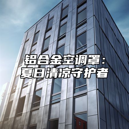 铝合金空调罩：夏日清凉守护者