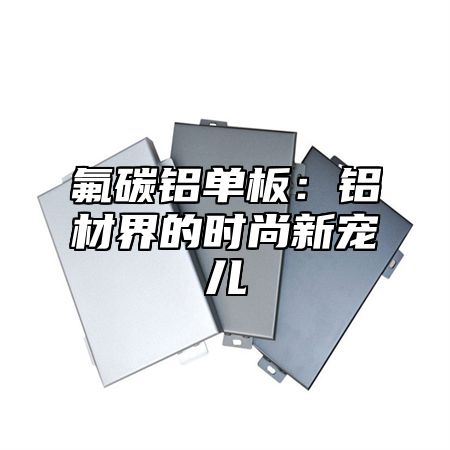 氟碳铝单板：铝材界的时尚新宠儿