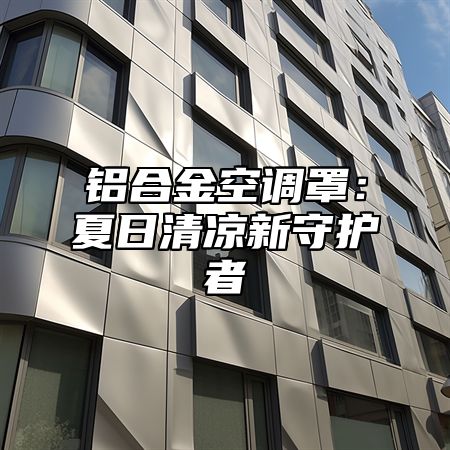 铝合金空调罩：夏日清凉新守护者