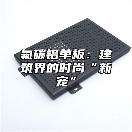 氟碳铝单板：建筑界的时尚“新宠”