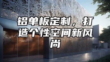 铝单板定制，打造个性空间新风尚