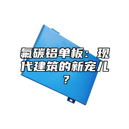 氟碳铝单板：现代建筑的新宠儿？