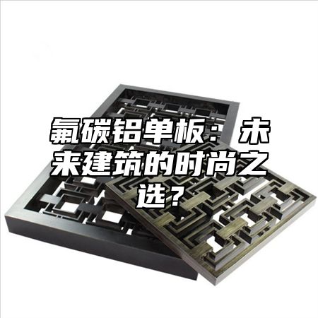 氟碳铝单板：未来建筑的时尚之选？